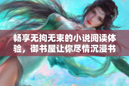 畅享无拘无束的小说阅读体验，御书屋让你尽情沉浸书海之中
