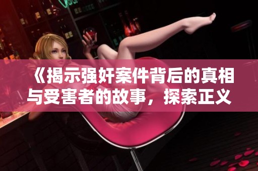 《揭示强奸案件背后的真相与受害者的故事，探索正义之路》