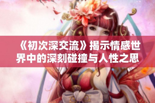 《初次深交流》揭示情感世界中的深刻碰撞与人性之思考
