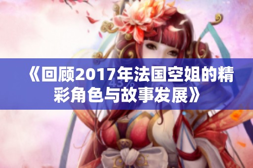 《回顾2017年法国空姐的精彩角色与故事发展》