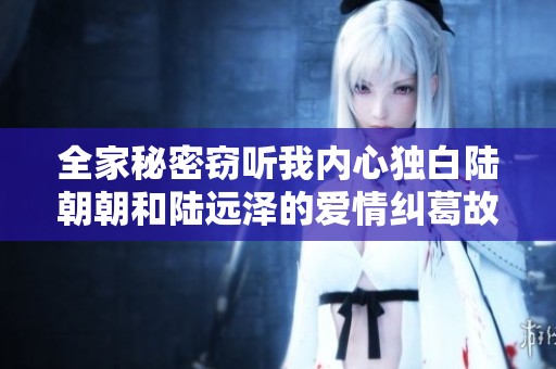 全家秘密窃听我内心独白陆朝朝和陆远泽的爱情纠葛故事