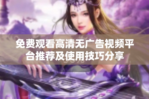 免费观看高清无广告视频平台推荐及使用技巧分享