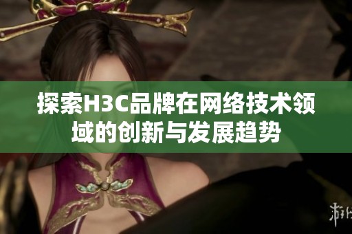 探索H3C品牌在网络技术领域的创新与发展趋势