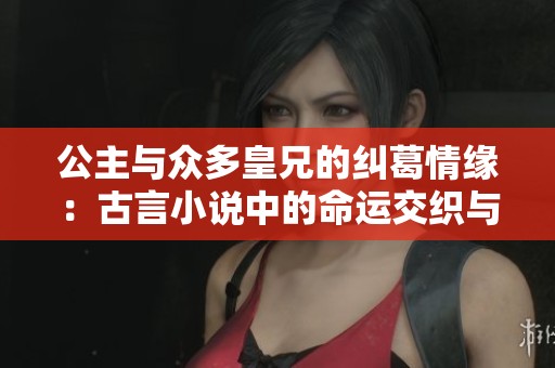 公主与众多皇兄的纠葛情缘：古言小说中的命运交织与权力游戏