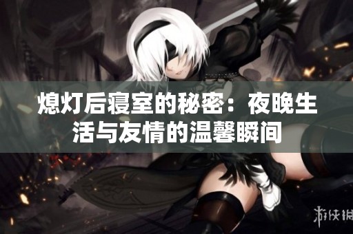 熄灯后寝室的秘密：夜晚生活与友情的温馨瞬间