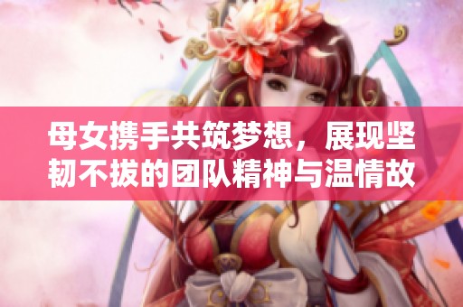 母女携手共筑梦想，展现坚韧不拔的团队精神与温情故事