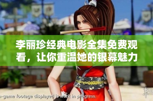 李丽珍经典电影全集免费观看，让你重温她的银幕魅力与经典时刻