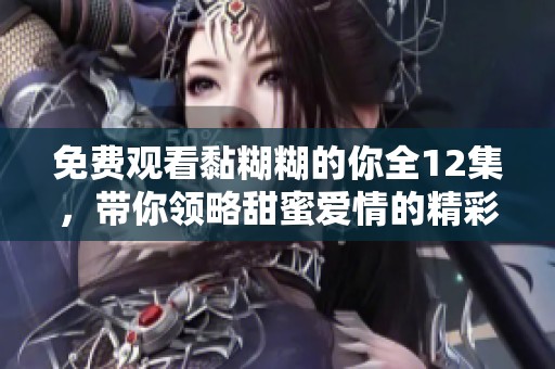 免费观看黏糊糊的你全12集，带你领略甜蜜爱情的精彩瞬间
