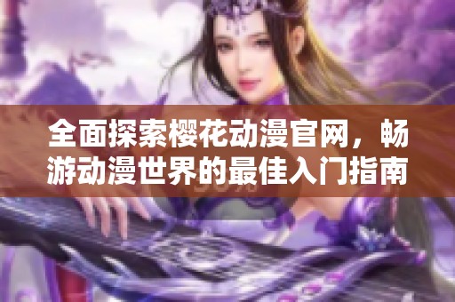 全面探索樱花动漫官网，畅游动漫世界的最佳入门指南