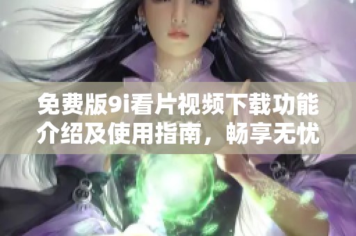 免费版9i看片视频下载功能介绍及使用指南，畅享无忧观影体验