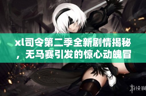 xl司令第二季全新剧情揭秘，无马赛引发的惊心动魄冒险即将展开