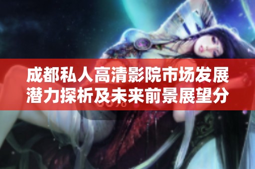成都私人高清影院市场发展潜力探析及未来前景展望分析