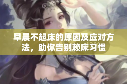 早晨不起床的原因及应对方法，助你告别赖床习惯