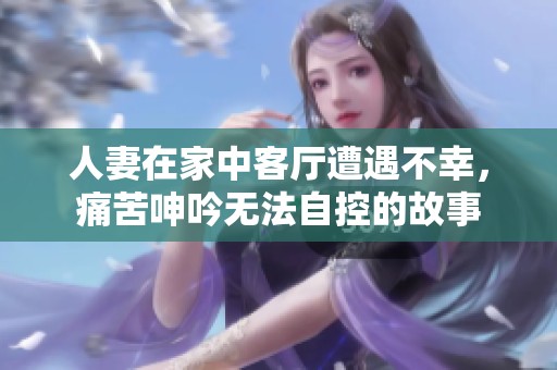 人妻在家中客厅遭遇不幸，痛苦呻吟无法自控的故事