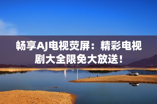畅享AJ电视荧屏：精彩电视剧大全限免大放送！