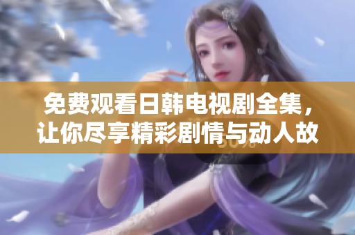 免费观看日韩电视剧全集，让你尽享精彩剧情与动人故事
