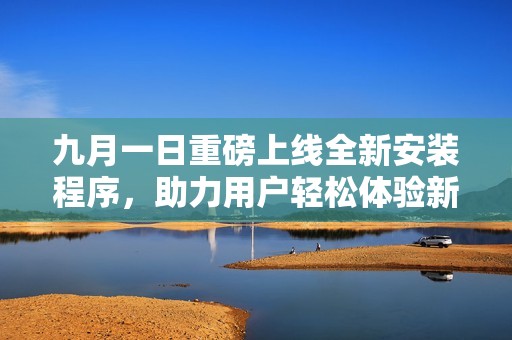 九月一日重磅上线全新安装程序，助力用户轻松体验新功能