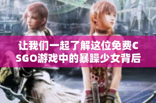 让我们一起了解这位免费CSGO游戏中的暴躁少女背后的故事与趣事