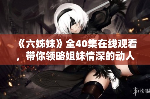 《六姊妹》全40集在线观看，带你领略姐妹情深的动人故事