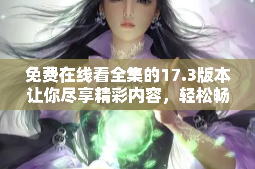 免费在线看全集的17.3版本让你尽享精彩内容，轻松畅游每一集