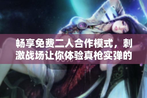 畅享免费二人合作模式，刺激战场让你体验真枪实弹的战斗乐趣