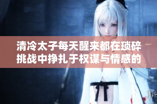 清冷太子每天醒来都在琐碎挑战中挣扎于权谋与情感的漩涡