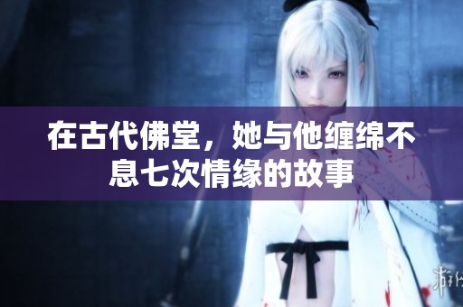 在古代佛堂，她与他缠绵不息七次情缘的故事