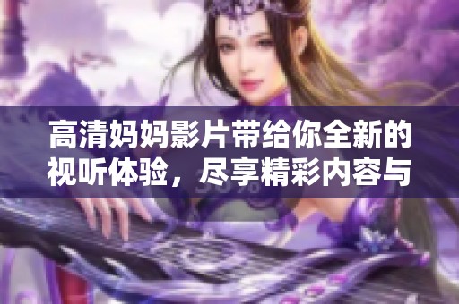 高清妈妈影片带给你全新的视听体验，尽享精彩内容与感人故事