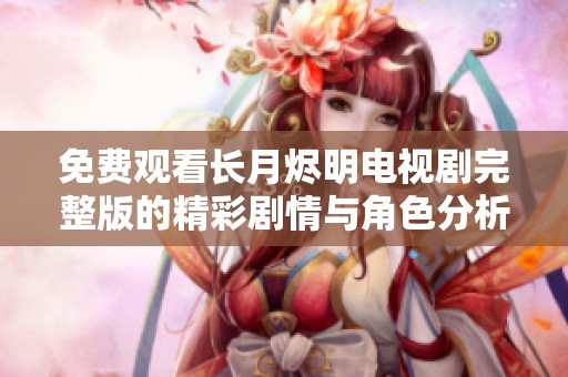 免费观看长月烬明电视剧完整版的精彩剧情与角色分析分享