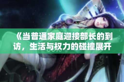 《当普通家庭迎接部长的到访，生活与权力的碰撞展开的精彩故事》