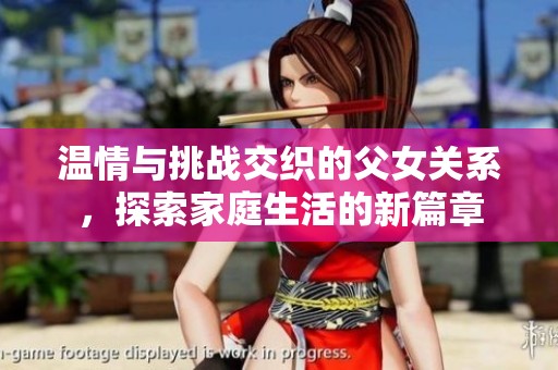 温情与挑战交织的父女关系，探索家庭生活的新篇章