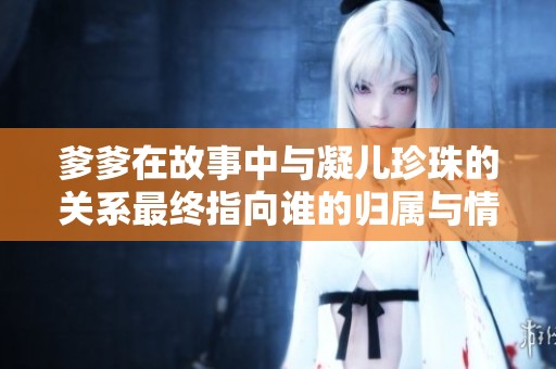 爹爹在故事中与凝儿珍珠的关系最终指向谁的归属与情感归宿探讨