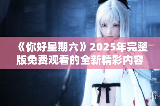 《你好星期六》2025年完整版免费观看的全新精彩内容与你相约！