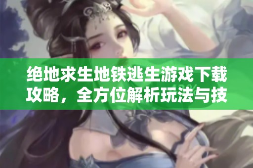 绝地求生地铁逃生游戏下载攻略，全方位解析玩法与技巧分享