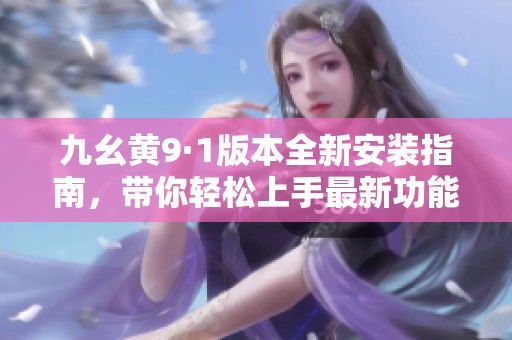 九幺黄9·1版本全新安装指南，带你轻松上手最新功能与特点