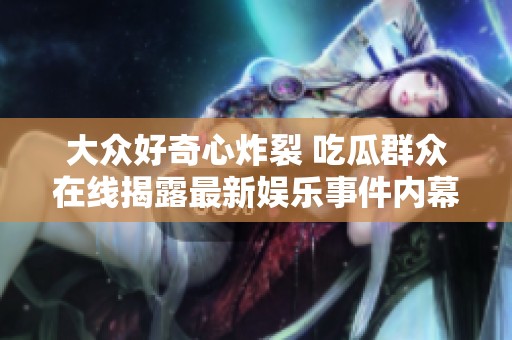 大众好奇心炸裂 吃瓜群众在线揭露最新娱乐事件内幕