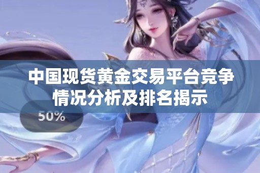 中国现货黄金交易平台竞争情况分析及排名揭示