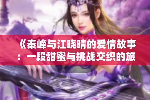 《秦峰与江晓晴的爱情故事：一段甜蜜与挑战交织的旅程》