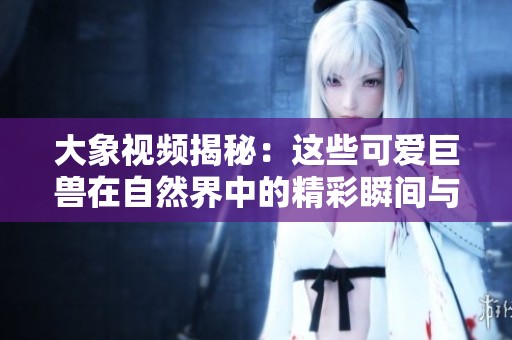 大象视频揭秘：这些可爱巨兽在自然界中的精彩瞬间与习性观察