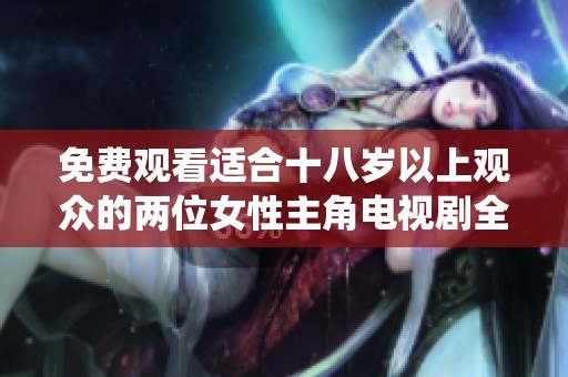 免费观看适合十八岁以上观众的两位女性主角电视剧全新演绎剧情