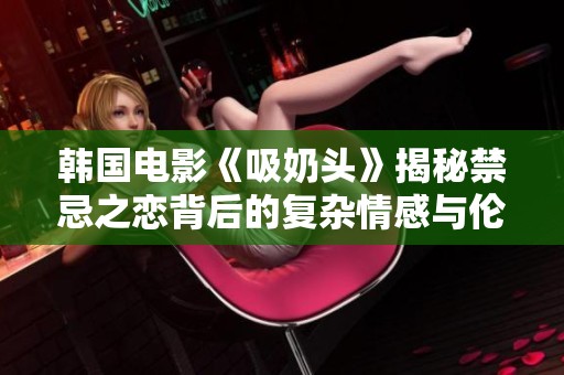 韩国电影《吸奶头》揭秘禁忌之恋背后的复杂情感与伦理冲突