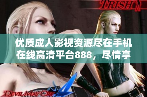 优质成人影视资源尽在手机在线高清平台888，尽情享受精彩内容