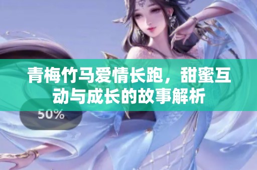 青梅竹马爱情长跑，甜蜜互动与成长的故事解析
