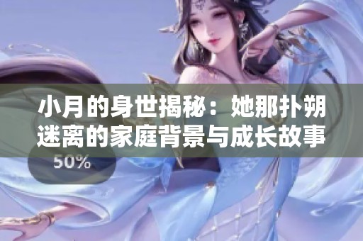 小月的身世揭秘：她那扑朔迷离的家庭背景与成长故事