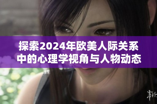 探索2024年欧美人际关系中的心理学视角与人物动态分析