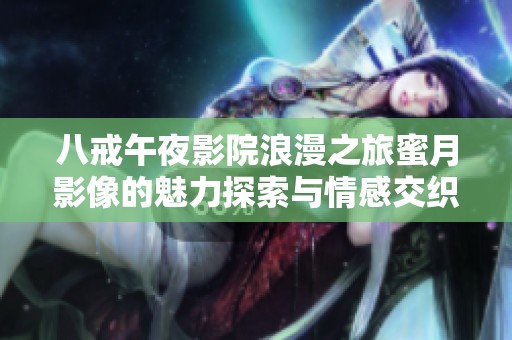 八戒午夜影院浪漫之旅蜜月影像的魅力探索与情感交织