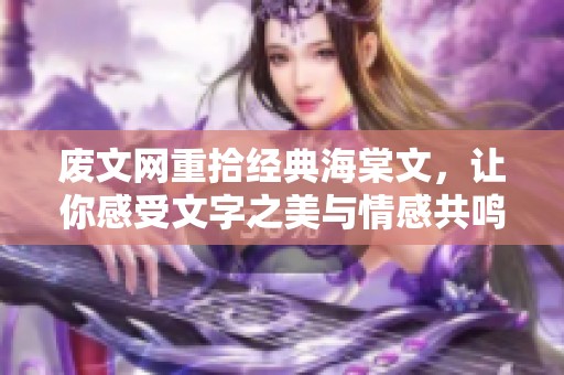 废文网重拾经典海棠文，让你感受文字之美与情感共鸣
