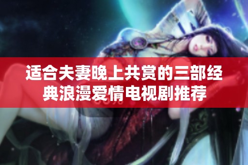 适合夫妻晚上共赏的三部经典浪漫爱情电视剧推荐