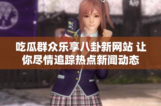 吃瓜群众乐享八卦新网站 让你尽情追踪热点新闻动态