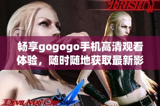 畅享gogogo手机高清观看体验，随时随地获取最新影视内容